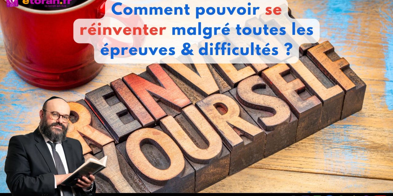 Vayechev 19 Kislev : Comment pouvoir se réinventer malgré des toutes les épreuves & difficultés ?